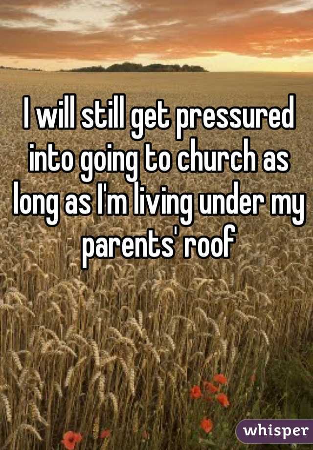 I will still get pressured into going to church as long as I'm living under my parents' roof 