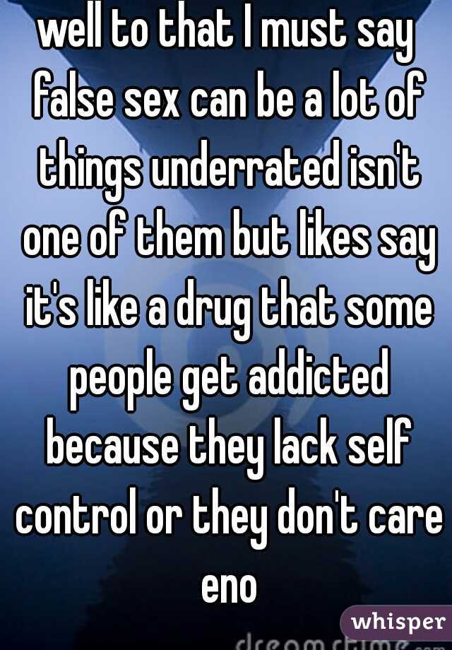 well to that I must say false sex can be a lot of things underrated isn't one of them but likes say it's like a drug that some people get addicted because they lack self control or they don't care eno