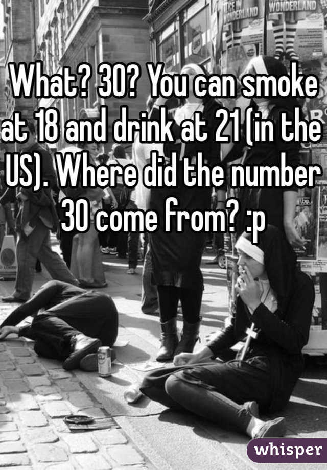 What? 30? You can smoke at 18 and drink at 21 (in the US). Where did the number 30 come from? :p