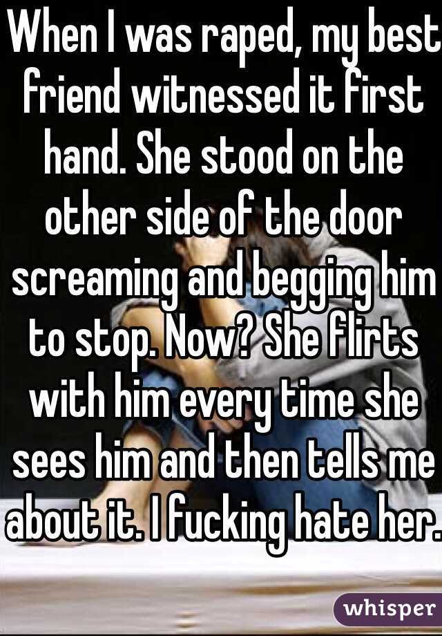When I was raped, my best friend witnessed it first hand. She stood on the other side of the door screaming and begging him to stop. Now? She flirts with him every time she sees him and then tells me about it. I fucking hate her.