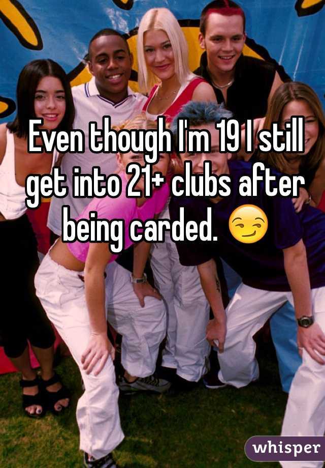 Even though I'm 19 I still get into 21+ clubs after being carded. 😏
