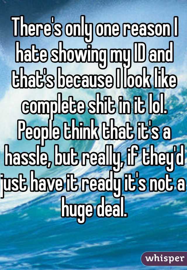 There's only one reason I hate showing my ID and that's because I look like complete shit in it lol. People think that it's a hassle, but really, if they'd just have it ready it's not a huge deal. 