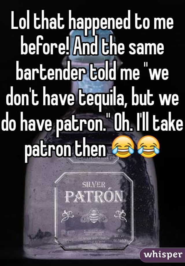 Lol that happened to me before! And the same bartender told me "we don't have tequila, but we do have patron." Oh. I'll take patron then 😂😂