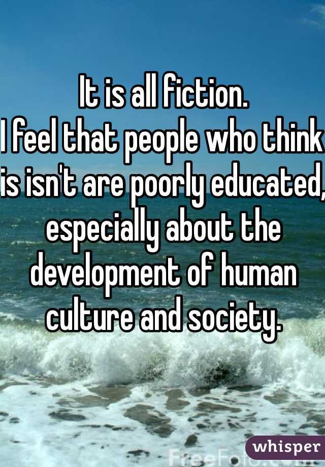 It is all fiction.
I feel that people who think is isn't are poorly educated, especially about the development of human culture and society.
