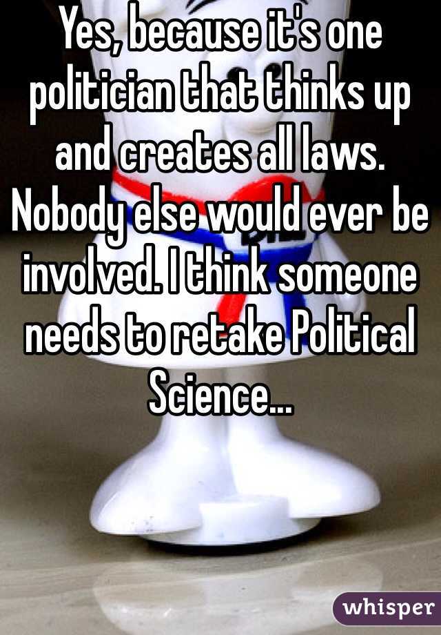 Yes, because it's one politician that thinks up and creates all laws. Nobody else would ever be involved. I think someone needs to retake Political Science...