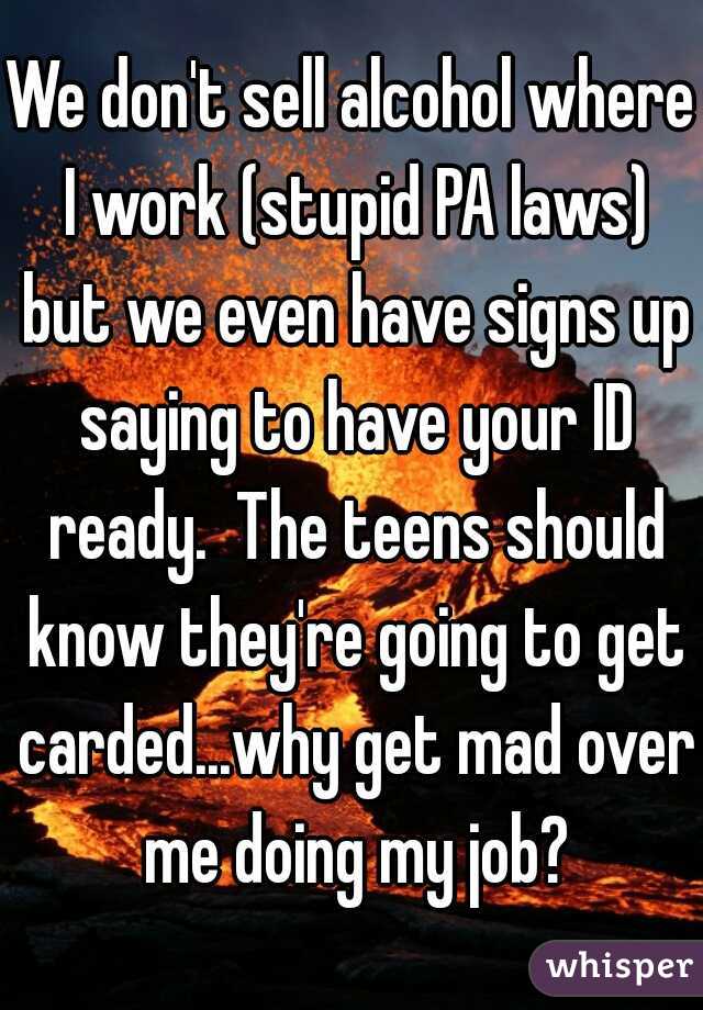 We don't sell alcohol where I work (stupid PA laws) but we even have signs up saying to have your ID ready.  The teens should know they're going to get carded...why get mad over me doing my job?