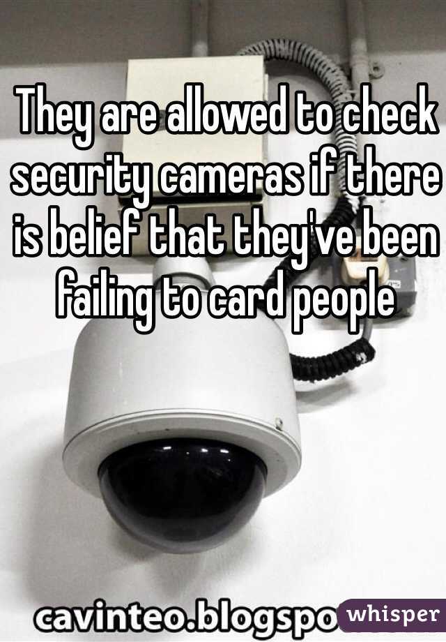 They are allowed to check security cameras if there is belief that they've been failing to card people