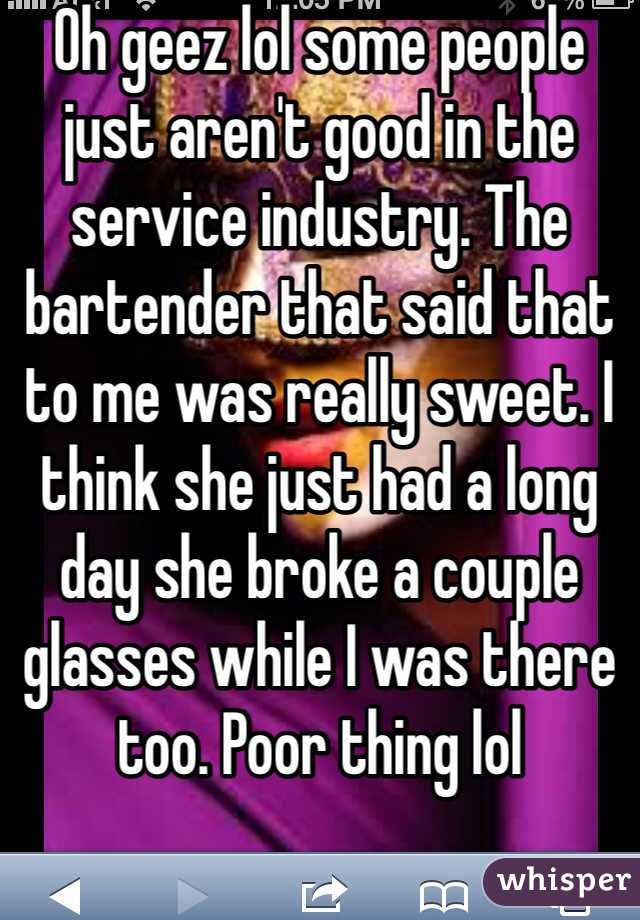 Oh geez lol some people just aren't good in the service industry. The bartender that said that to me was really sweet. I think she just had a long day she broke a couple glasses while I was there too. Poor thing lol