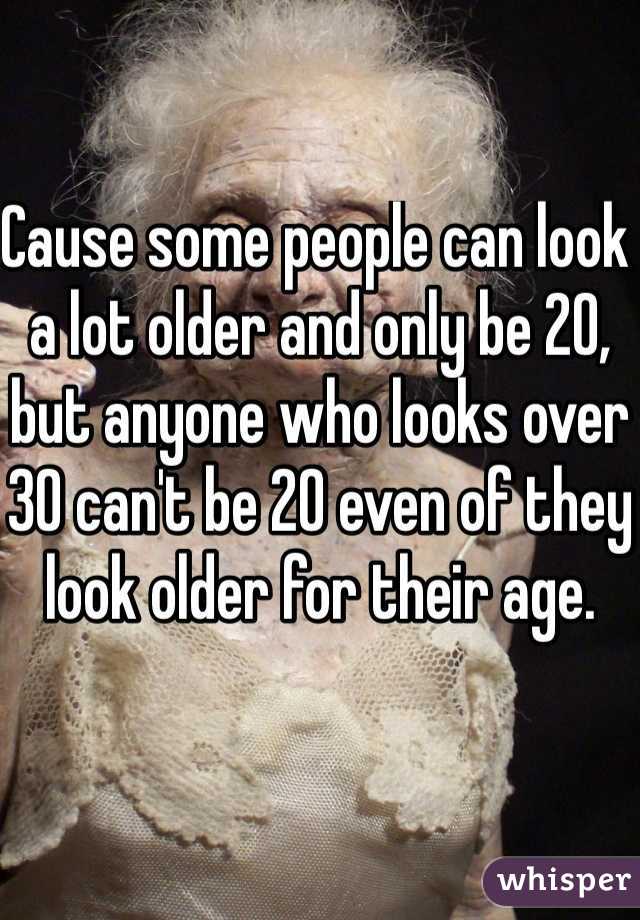 Cause some people can look a lot older and only be 20, but anyone who looks over 30 can't be 20 even of they look older for their age. 