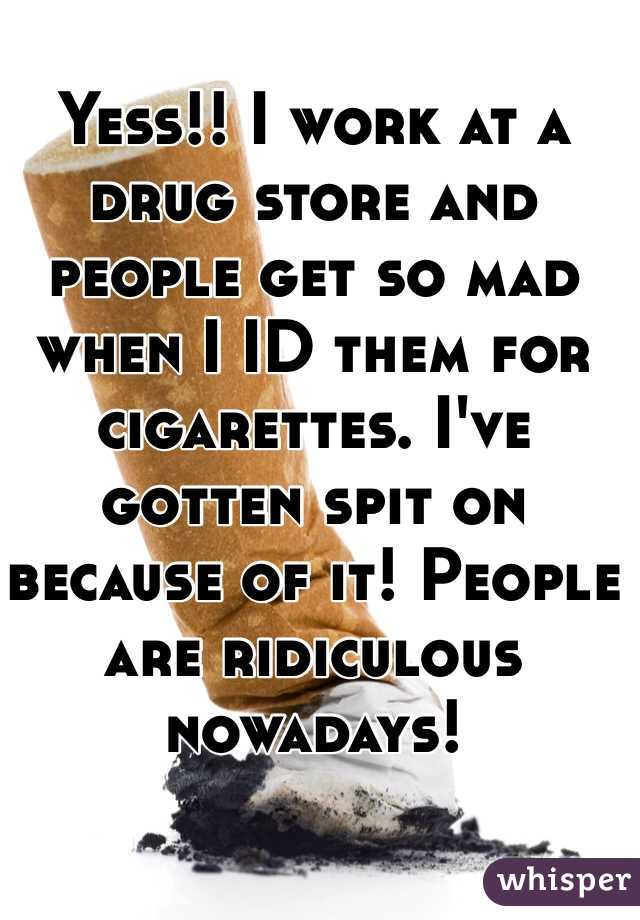 Yess!! I work at a drug store and people get so mad when I ID them for cigarettes. I've gotten spit on because of it! People are ridiculous nowadays! 
