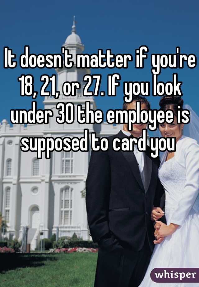 It doesn't matter if you're 18, 21, or 27. If you look under 30 the employee is supposed to card you 