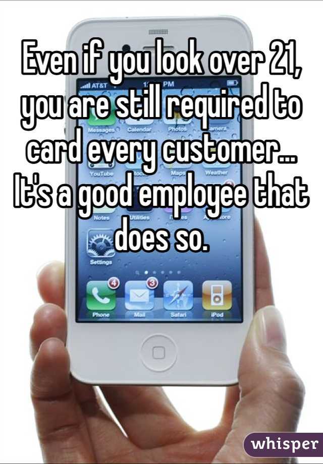 Even if you look over 21, you are still required to card every customer...  It's a good employee that does so. 