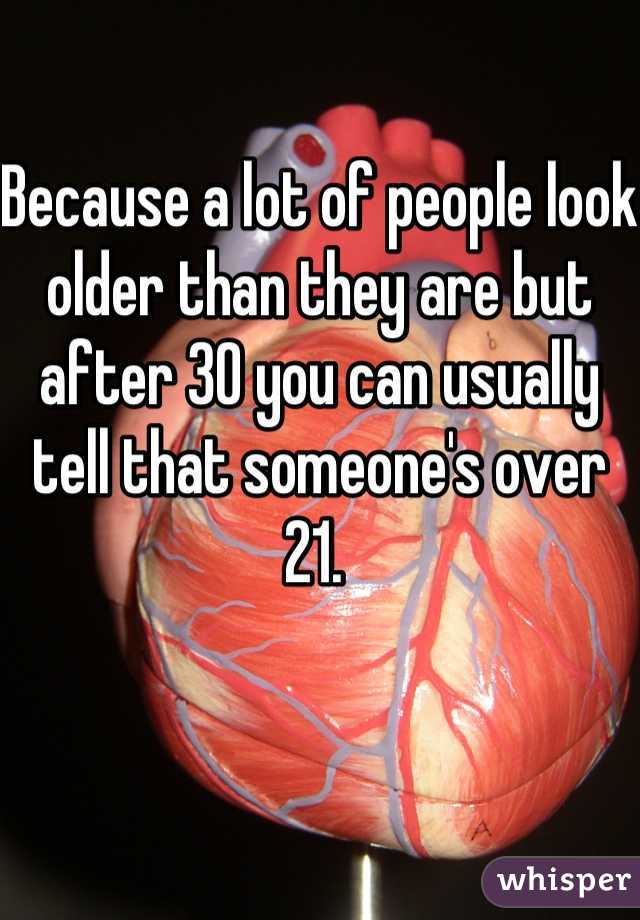 Because a lot of people look older than they are but after 30 you can usually tell that someone's over 21. 