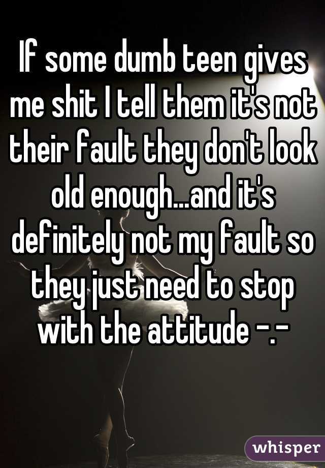 If some dumb teen gives me shit I tell them it's not their fault they don't look old enough...and it's definitely not my fault so they just need to stop with the attitude -.-