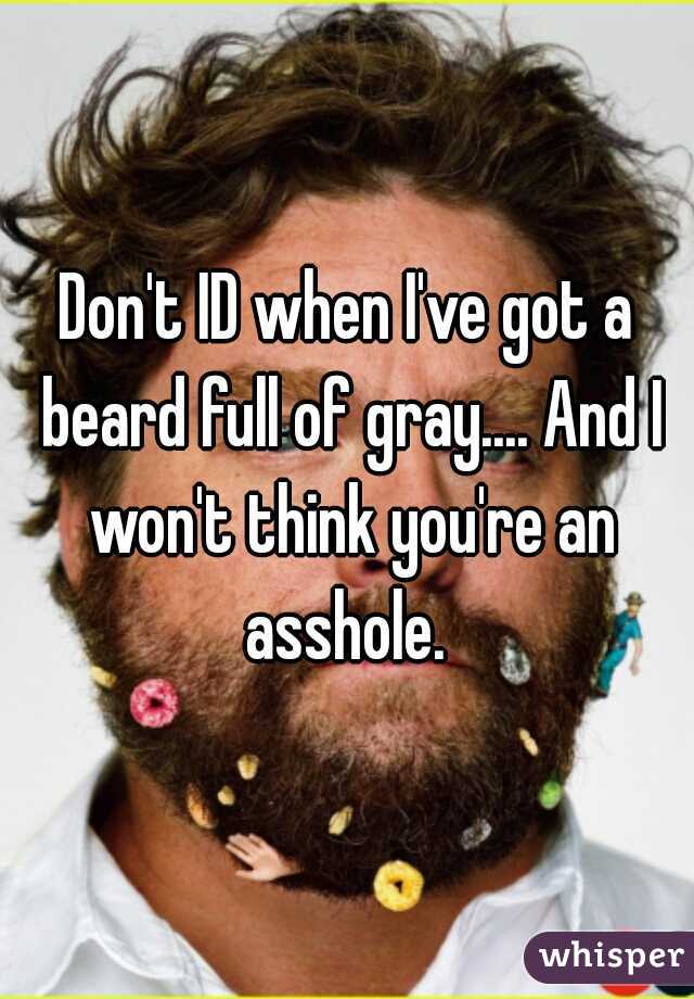 Don't ID when I've got a beard full of gray.... And I won't think you're an asshole. 