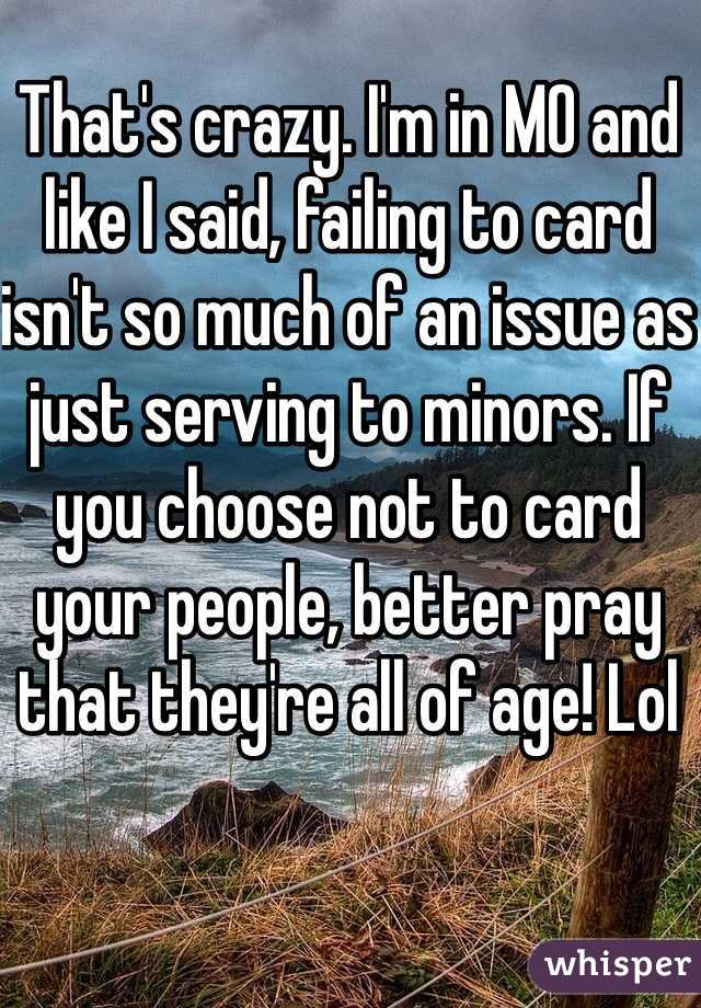 That's crazy. I'm in MO and like I said, failing to card isn't so much of an issue as just serving to minors. If you choose not to card your people, better pray that they're all of age! Lol