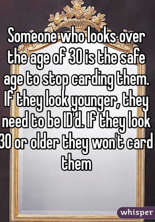 Someone who looks over the age of 30 is the safe age to stop carding them. If they look younger, they need to be ID'd. If they look 30 or older they won't card them