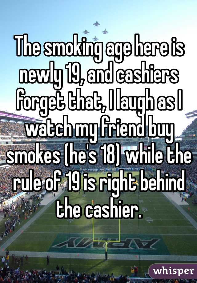 The smoking age here is newly 19, and cashiers forget that, I laugh as I watch my friend buy smokes (he's 18) while the rule of 19 is right behind the cashier.