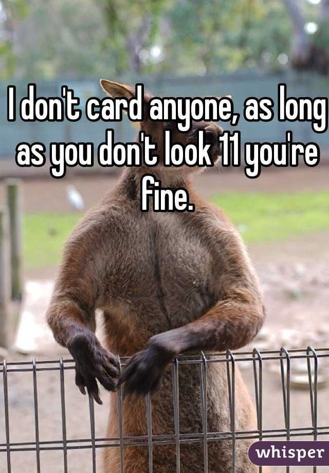 I don't card anyone, as long as you don't look 11 you're fine. 