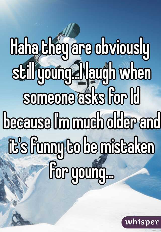 Haha they are obviously still young...I laugh when someone asks for Id because I'm much older and it's funny to be mistaken for young...