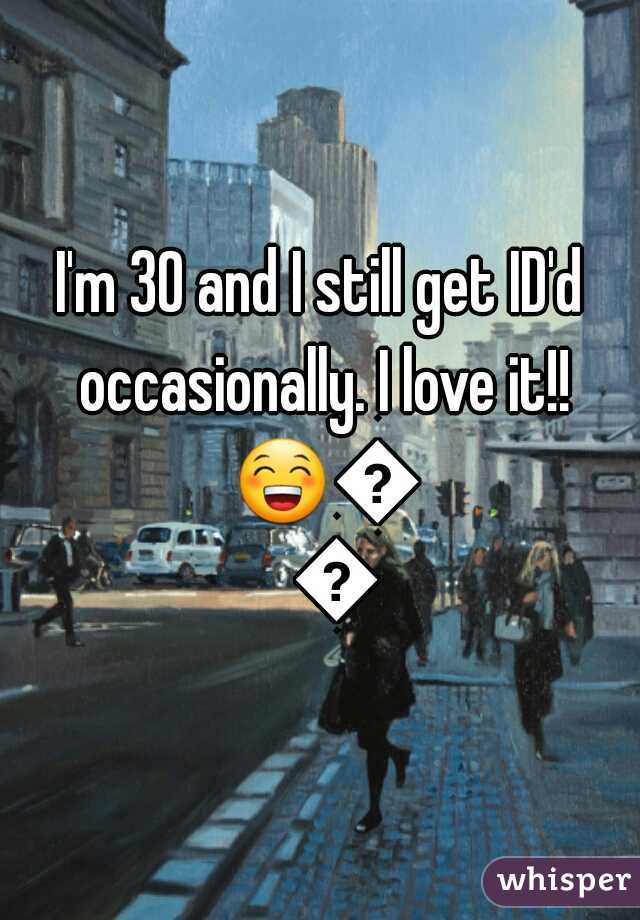 I'm 30 and I still get ID'd occasionally. I love it!! 😁😁😁