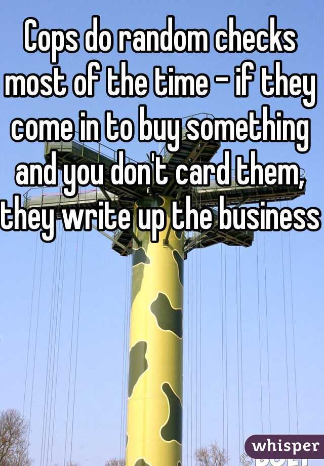 Cops do random checks most of the time - if they come in to buy something and you don't card them, they write up the business 