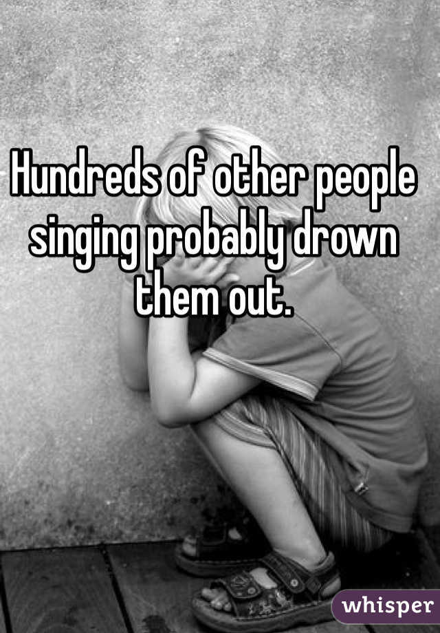 Hundreds of other people singing probably drown them out. 