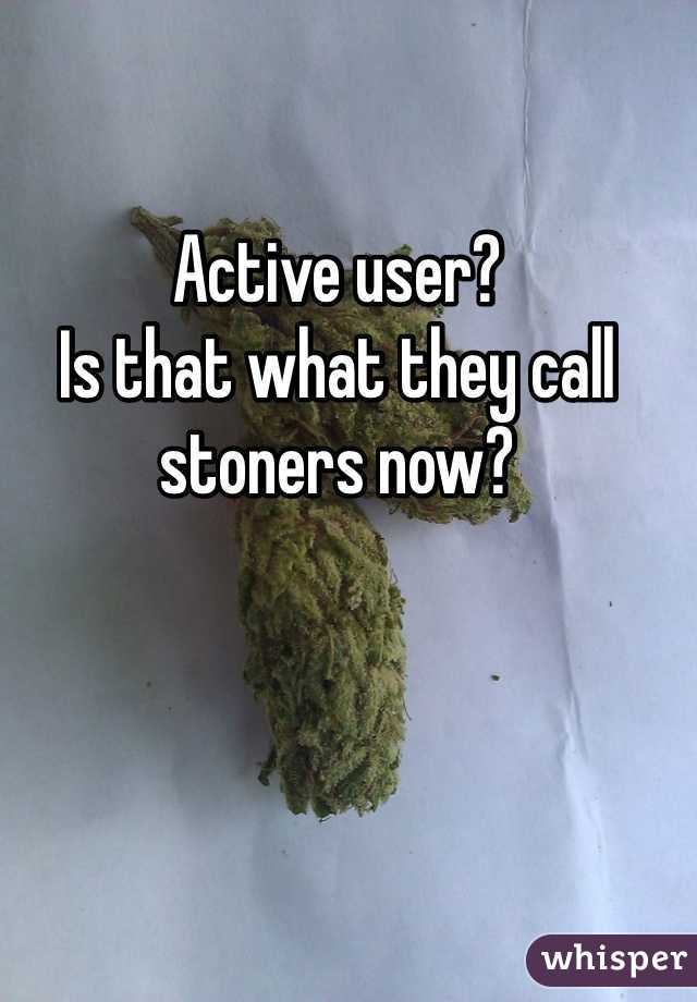 Active user?
Is that what they call stoners now? 