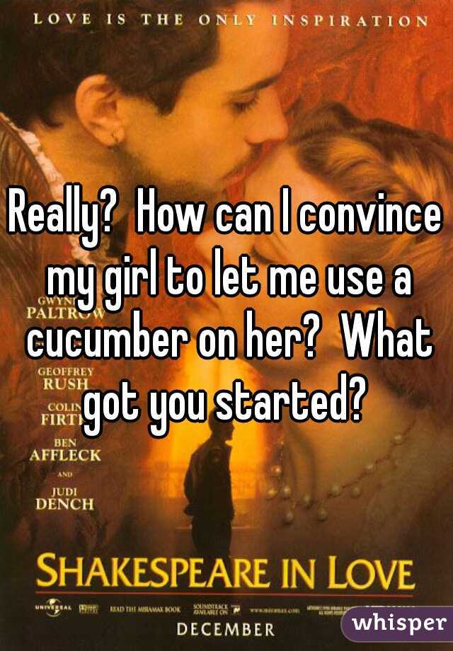 Really?  How can I convince my girl to let me use a cucumber on her?  What got you started? 