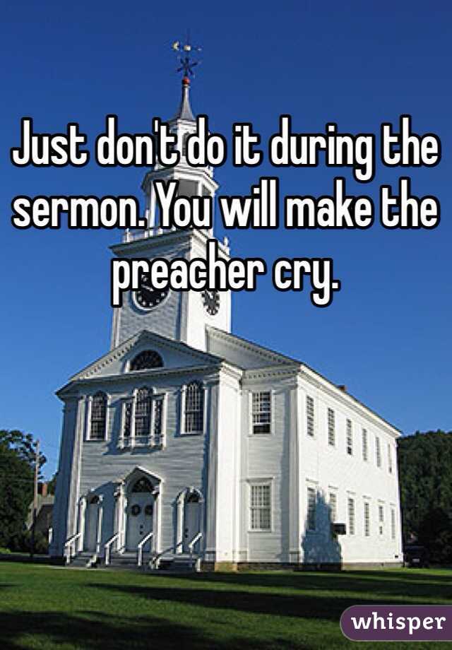 Just don't do it during the sermon. You will make the preacher cry.