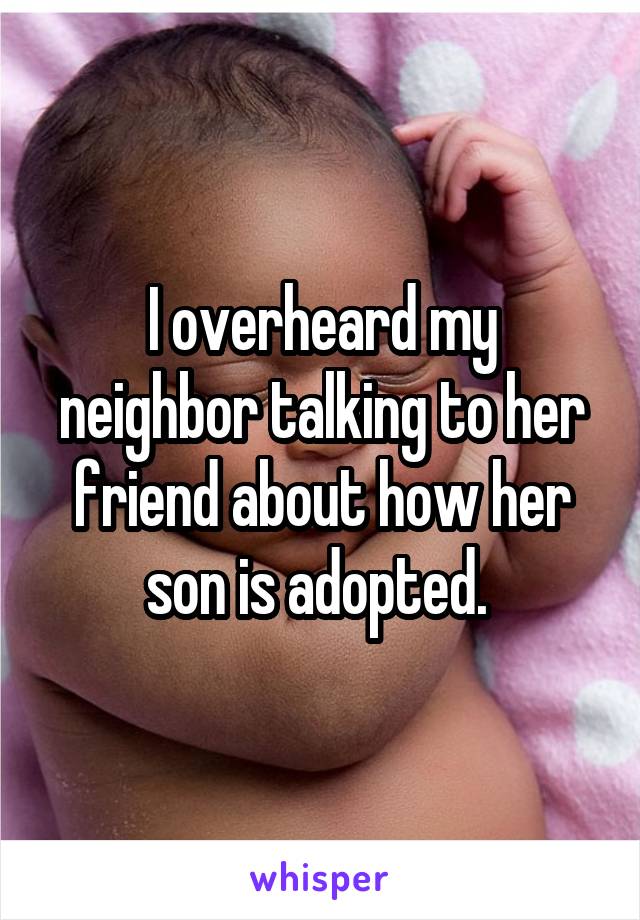 I overheard my neighbor talking to her friend about how her son is adopted. 