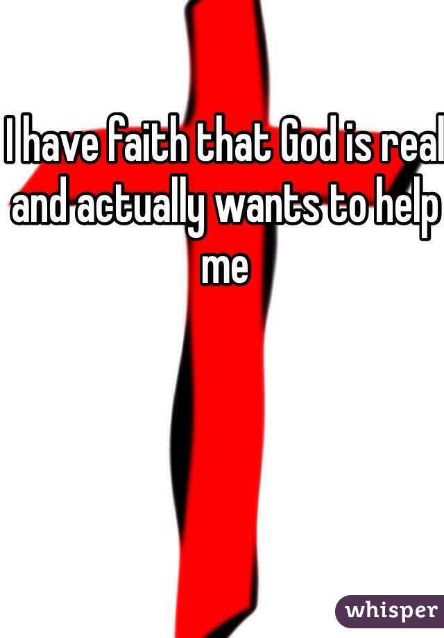 I have faith that God is real and actually wants to help me 
