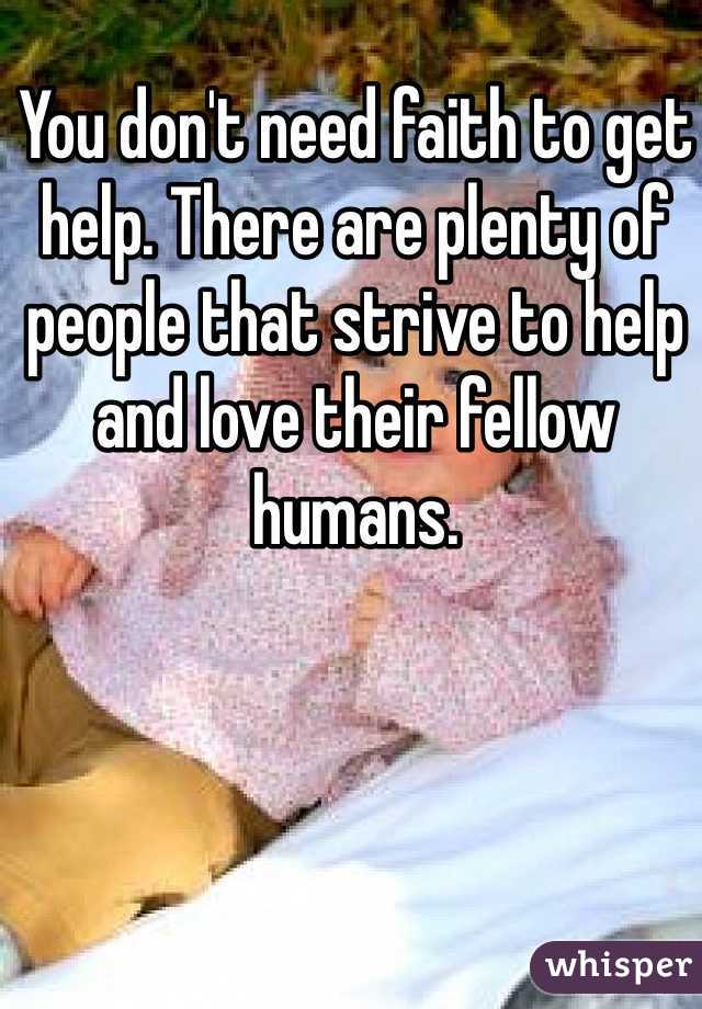 You don't need faith to get help. There are plenty of people that strive to help and love their fellow humans. 