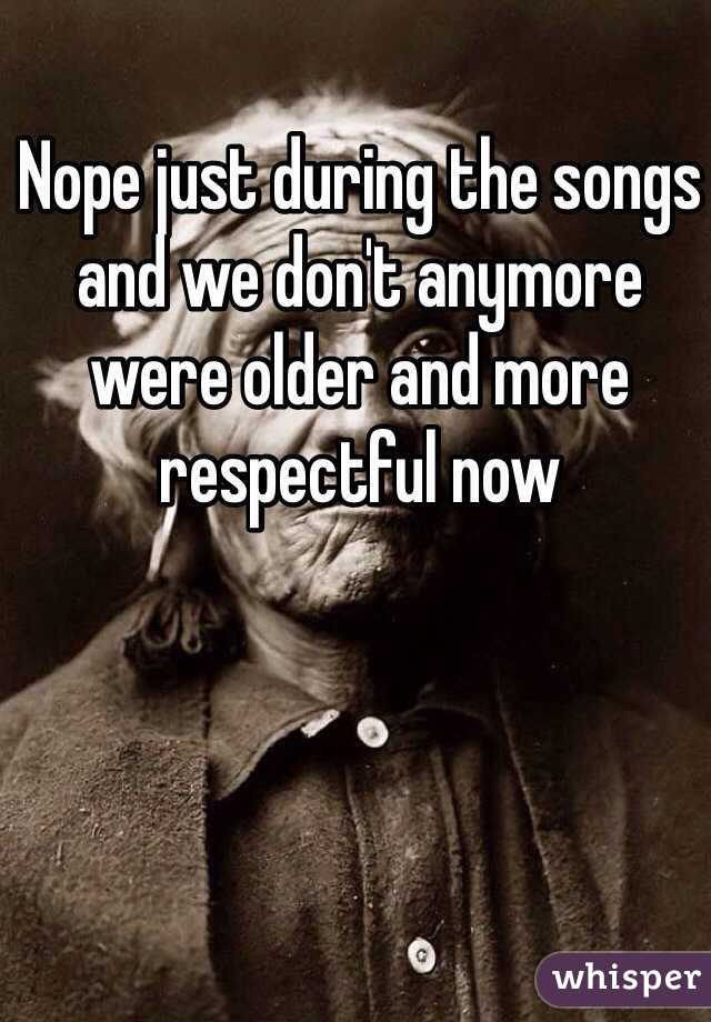 Nope just during the songs and we don't anymore were older and more respectful now