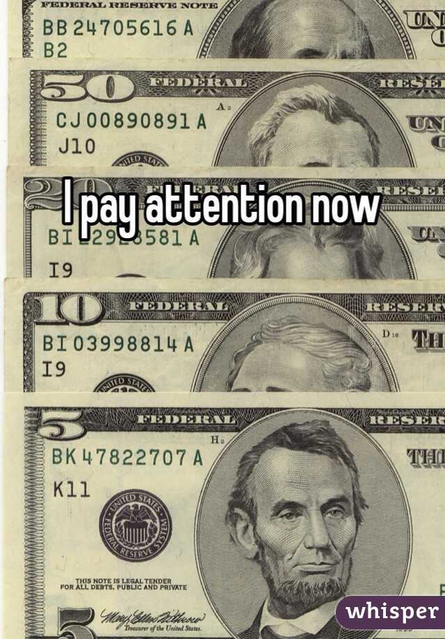 I pay attention now