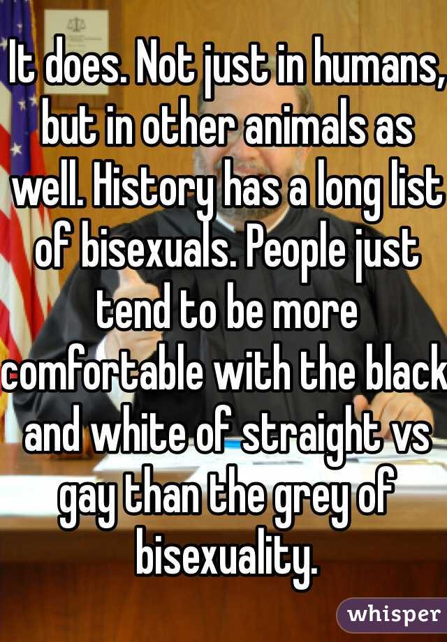 It does. Not just in humans, but in other animals as well. History has a long list of bisexuals. People just tend to be more comfortable with the black and white of straight vs gay than the grey of bisexuality. 