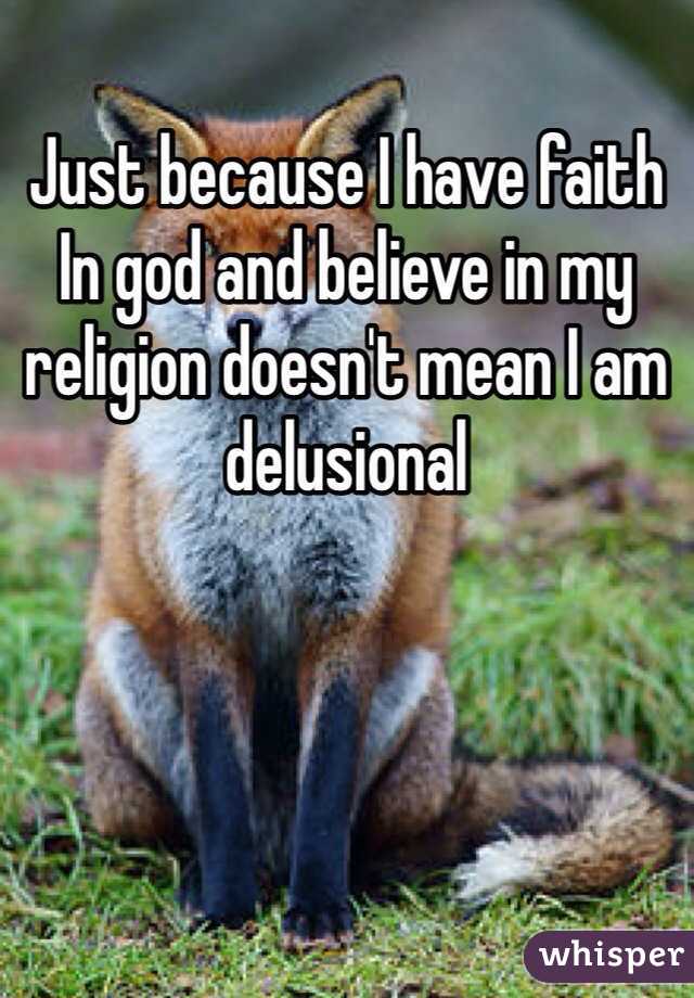 Just because I have faith In god and believe in my religion doesn't mean I am delusional 