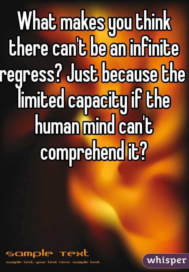 What makes you think there can't be an infinite regress? Just because the limited capacity if the human mind can't comprehend it?