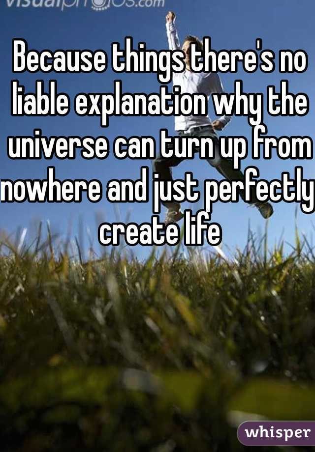 Because things there's no liable explanation why the universe can turn up from nowhere and just perfectly create life 