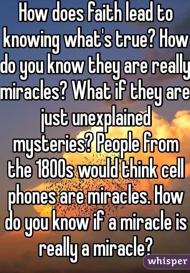 How does faith lead to knowing what's true? How do you know they are really miracles? What if they are just unexplained mysteries? People from the 1800s would think cell phones are miracles. How do you know if a miracle is really a miracle? 