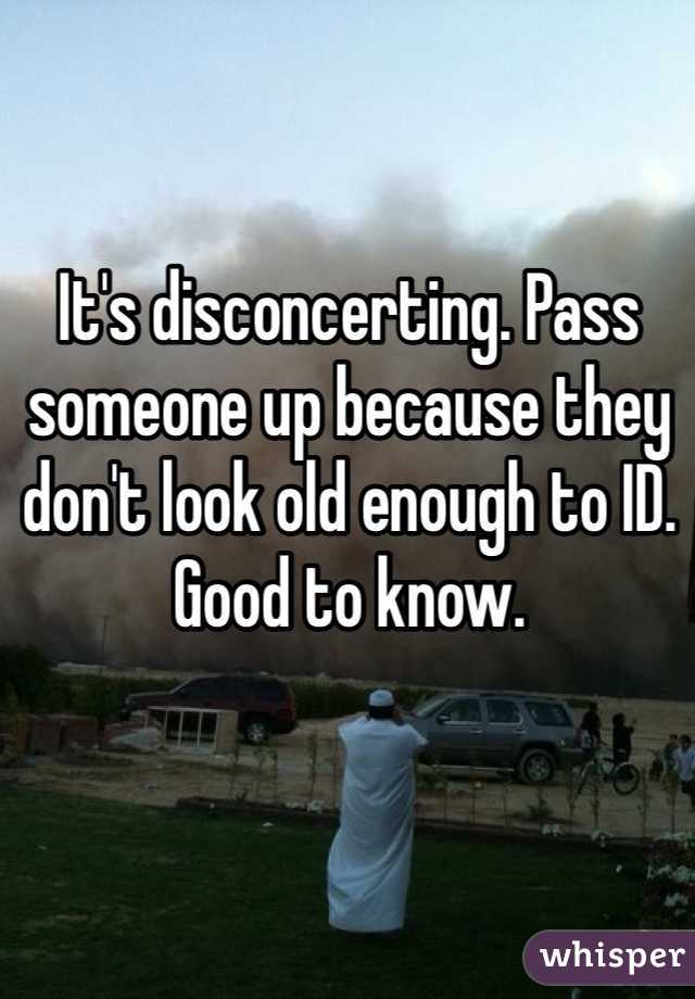 It's disconcerting. Pass someone up because they don't look old enough to ID. Good to know.