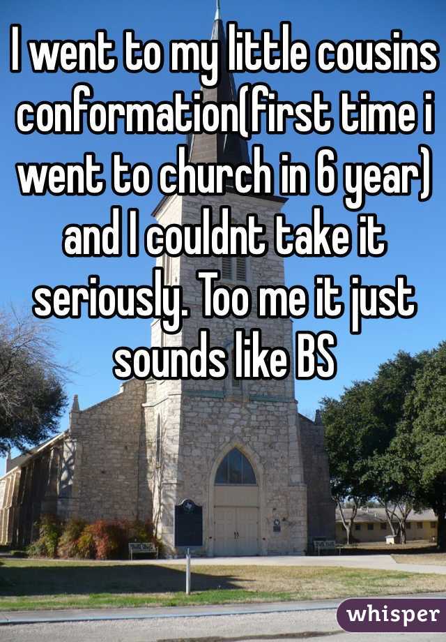 I went to my little cousins conformation(first time i went to church in 6 year) and I couldnt take it seriously. Too me it just sounds like BS 
