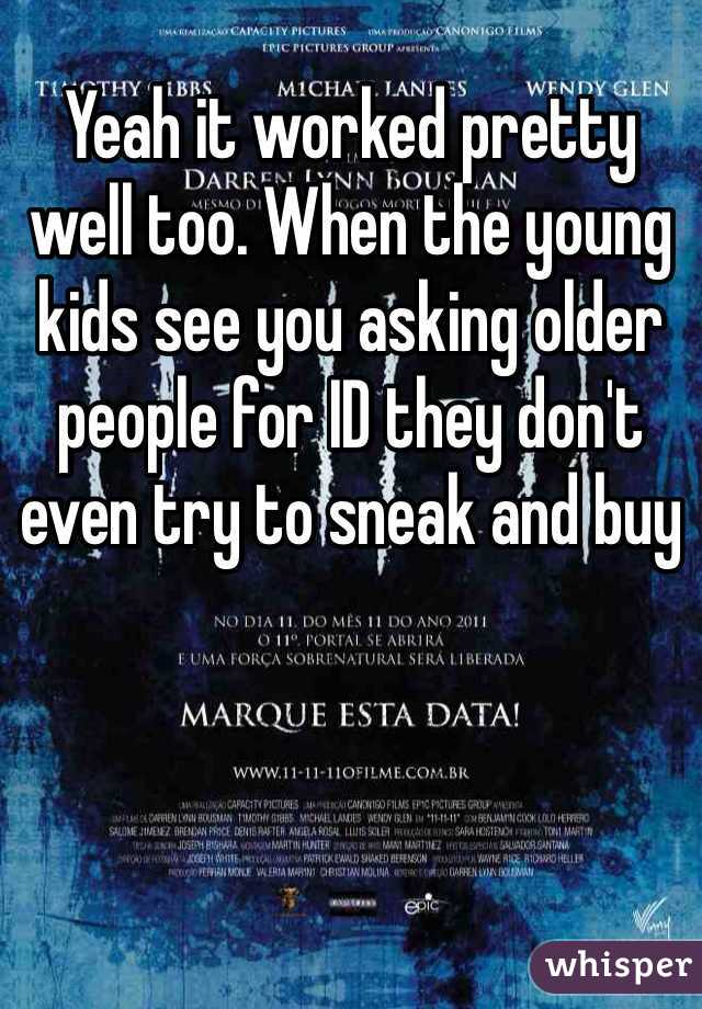 Yeah it worked pretty well too. When the young kids see you asking older people for ID they don't even try to sneak and buy