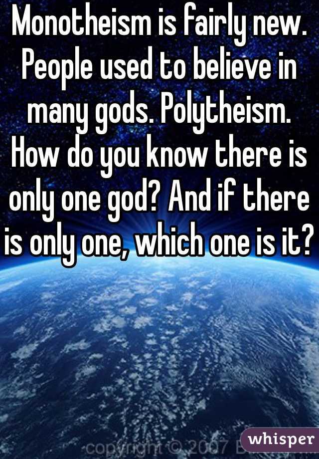 Monotheism is fairly new. People used to believe in many gods. Polytheism. How do you know there is only one god? And if there is only one, which one is it?