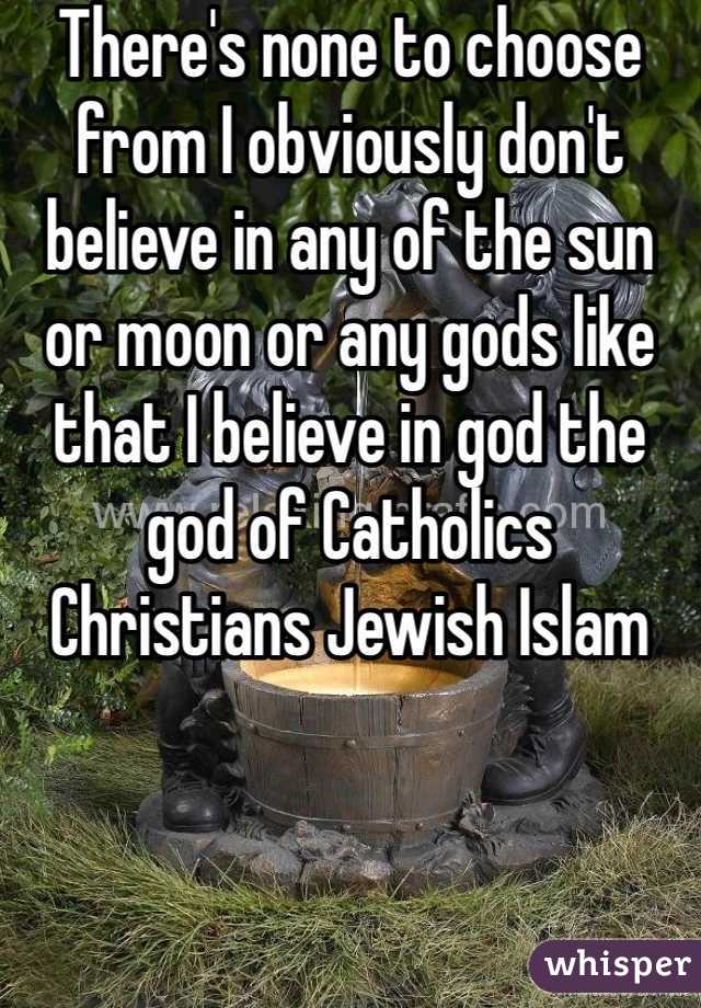 There's none to choose from I obviously don't believe in any of the sun or moon or any gods like that I believe in god the god of Catholics Christians Jewish Islam 