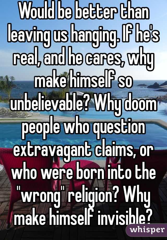 Would be better than leaving us hanging. If he's real, and he cares, why make himself so unbelievable? Why doom people who question extravagant claims, or who were born into the "wrong" religion? Why make himself invisible?