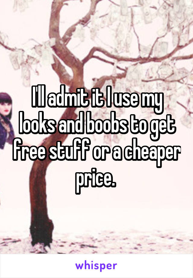 I'll admit it I use my looks and boobs to get free stuff or a cheaper price. 