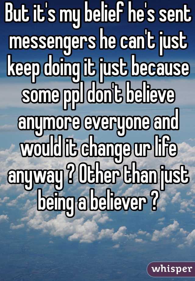 But it's my belief he's sent messengers he can't just keep doing it just because some ppl don't believe anymore everyone and would it change ur life anyway ? Other than just being a believer ?