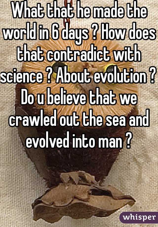 What that he made the world in 6 days ? How does that contradict with science ? About evolution ?  Do u believe that we crawled out the sea and evolved into man ?