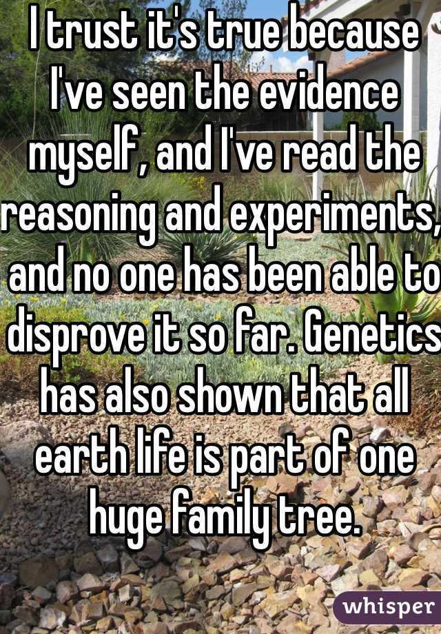 I trust it's true because I've seen the evidence myself, and I've read the reasoning and experiments, and no one has been able to disprove it so far. Genetics has also shown that all earth life is part of one huge family tree. 